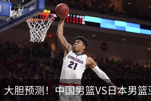 大胆预测！中国男篮VS日本男篮亚运会，中国男篮大胜，原因有4点